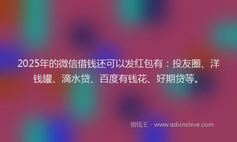 2025年的微信借钱还可以发红包有：投友圈、洋钱罐、滴水贷、百度有钱花、好期贷等。