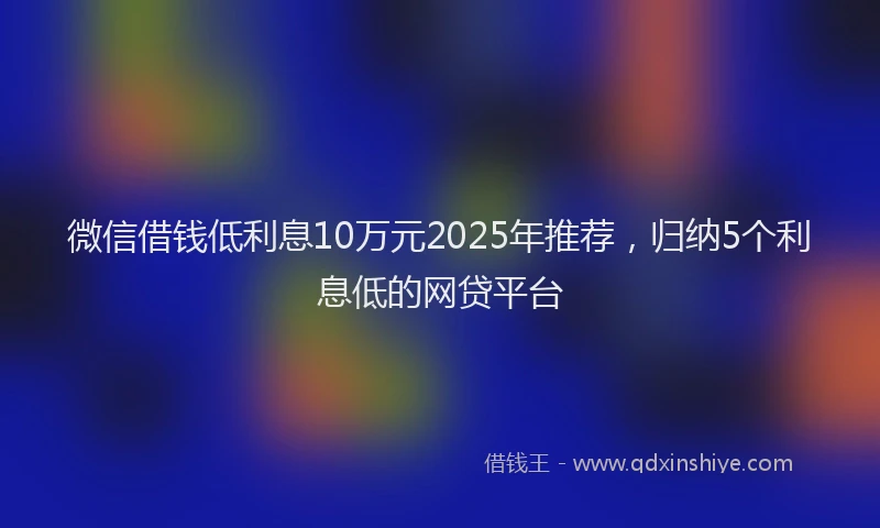 微信借钱低利息10万元2025年推荐，归纳5个利息低的网贷平台