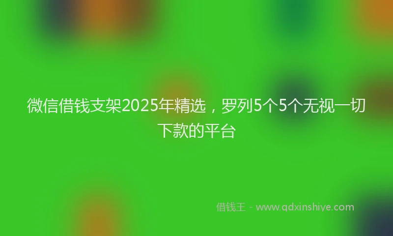 微信借钱支架2025年精选，罗列5个5个无视一切下款的平台