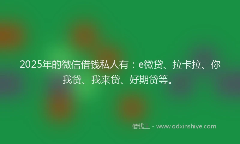 2025年的微信借钱私人有：e微贷、拉卡拉、你我贷、我来贷、好期贷等。