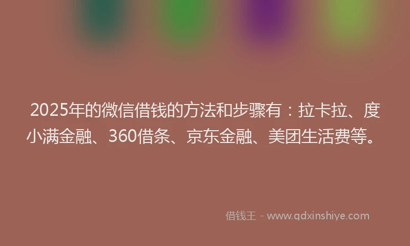 2025年的微信借钱的方法和步骤有：拉卡拉、度小满金融、360借条、京东金融、美团生活费等。