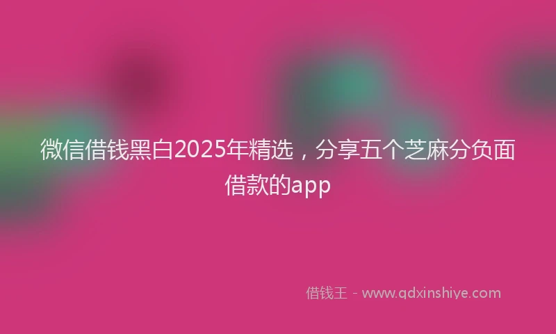 微信借钱黑白2025年精选，分享五个芝麻分负面借款的app