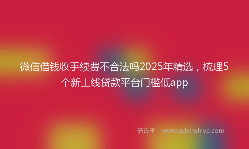 微信借钱收手续费不合法吗2025年精选，梳理5个新上线贷款平台门槛低app