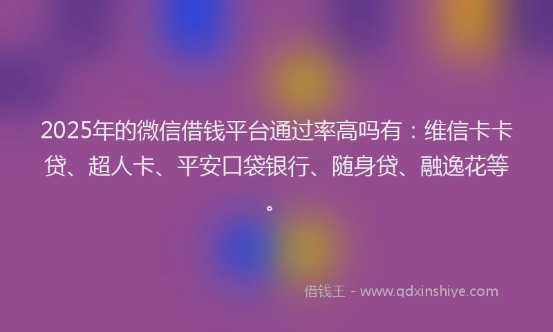 2025年的微信借钱平台通过率高吗有：维信卡卡贷、超人卡、平安口袋银行、随身贷、融逸花等。