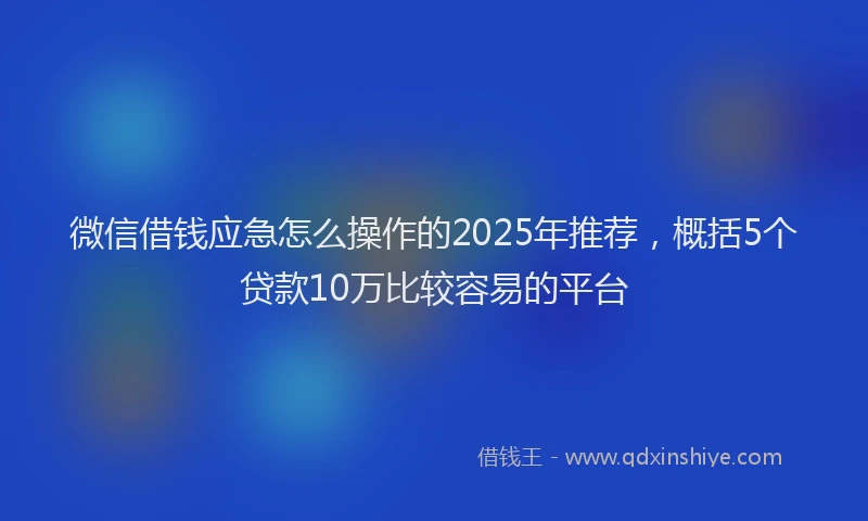 微信借钱应急怎么操作的2025年推荐，概括5个贷款10万比较容易的平台