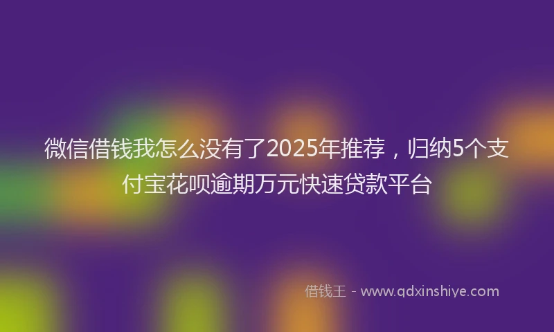 微信借钱我怎么没有了2025年推荐，归纳5个支付宝花呗逾期万元快速贷款平台
