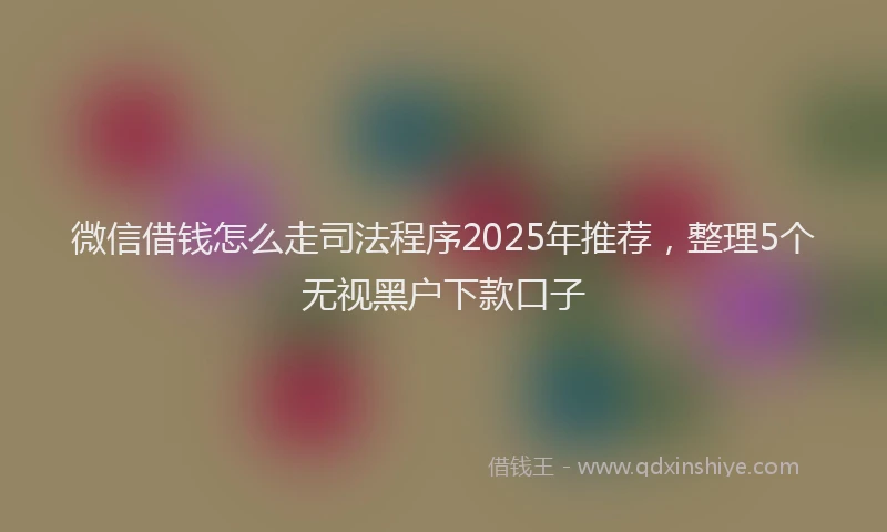 微信借钱怎么走司法程序2025年推荐，整理5个无视黑户下款口子