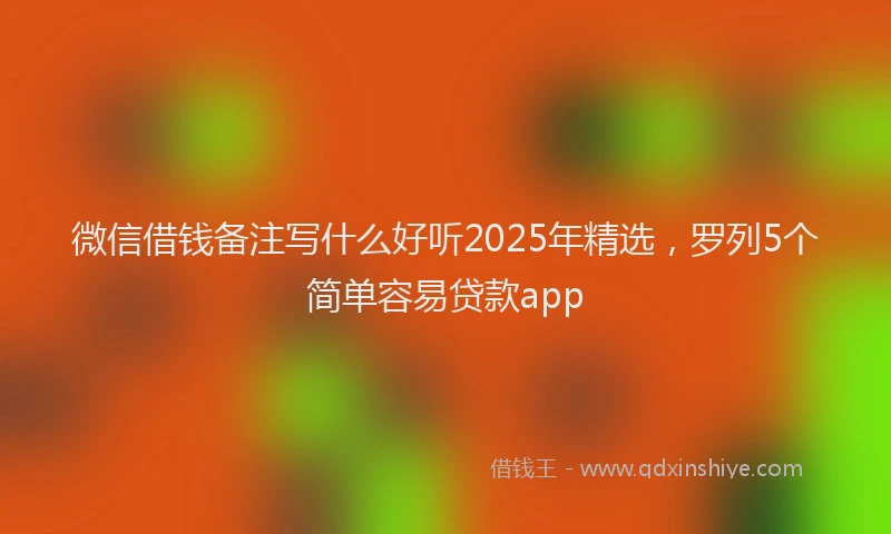 微信借钱备注写什么好听2025年精选，罗列5个简单容易贷款app