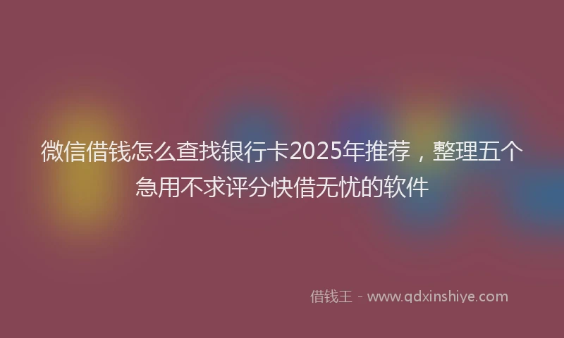 微信借钱怎么查找银行卡2025年推荐，整理五个急用不求评分快借无忧的软件