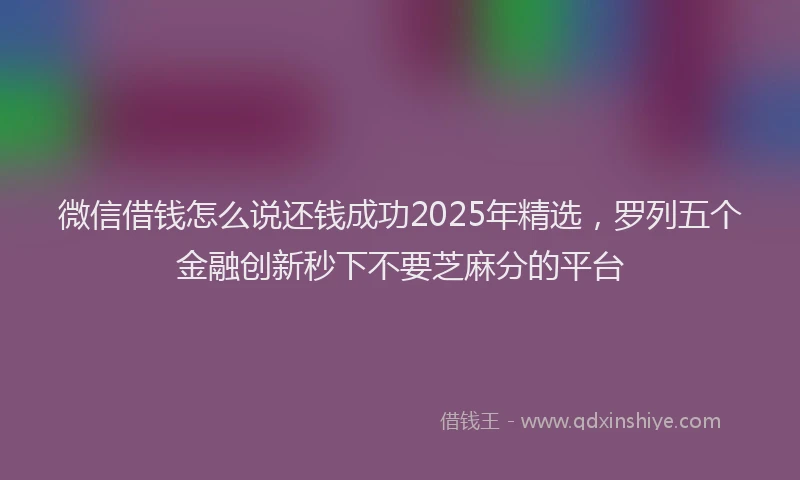 微信借钱怎么说还钱成功2025年精选，罗列五个金融创新秒下不要芝麻分的平台