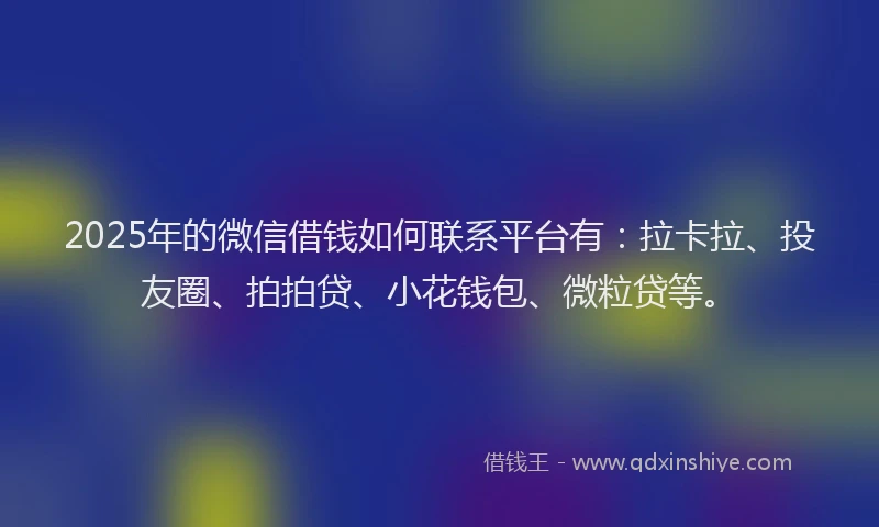 2025年的微信借钱如何联系平台有：拉卡拉、投友圈、拍拍贷、小花钱包、微粒贷等。