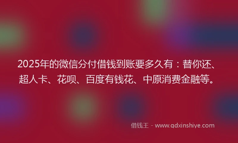 2025年的微信分付借钱到账要多久有：替你还、超人卡、花呗、百度有钱花、中原消费金融等。