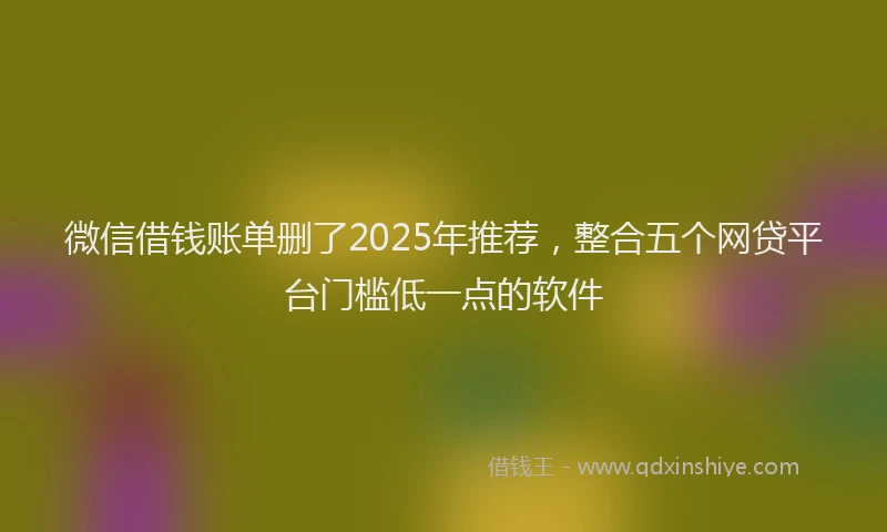 微信借钱账单删了2025年推荐，整合五个网贷平台门槛低一点的软件