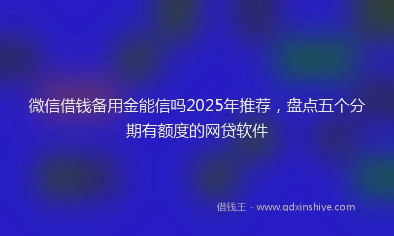 微信借钱备用金能信吗2025年推荐，盘点五个分期有额度的网贷软件