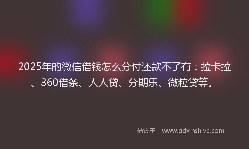 2025年的微信借钱怎么分付还款不了有：拉卡拉、360借条、人人贷、分期乐、微粒贷等。