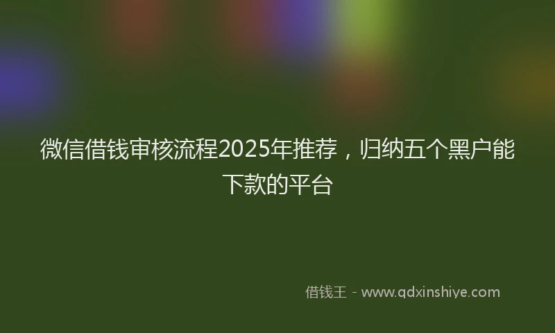微信借钱审核流程2025年推荐，归纳五个黑户能下款的平台