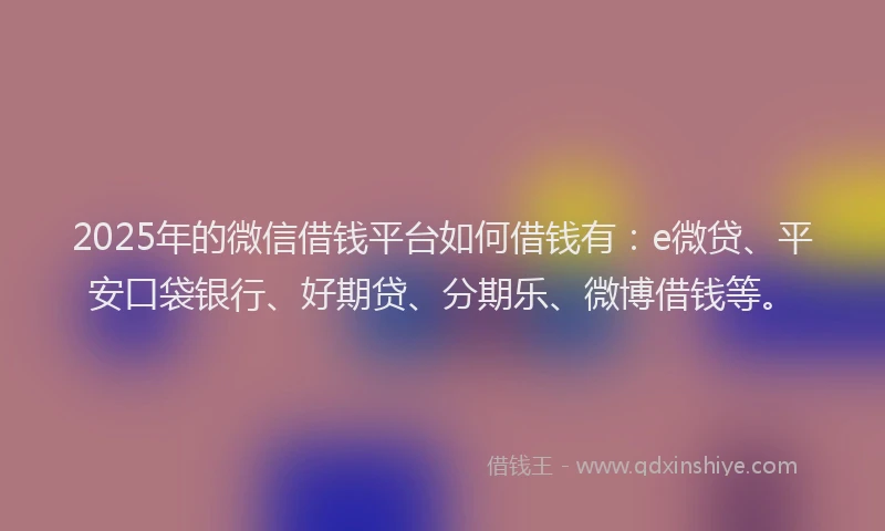 2025年的微信借钱平台如何借钱有：e微贷、平安口袋银行、好期贷、分期乐、微博借钱等。