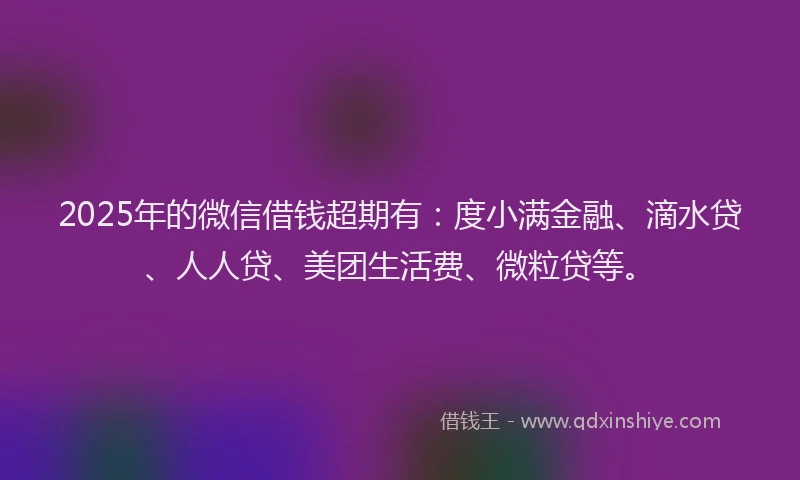 2025年的微信借钱超期有：度小满金融、滴水贷、人人贷、美团生活费、微粒贷等。