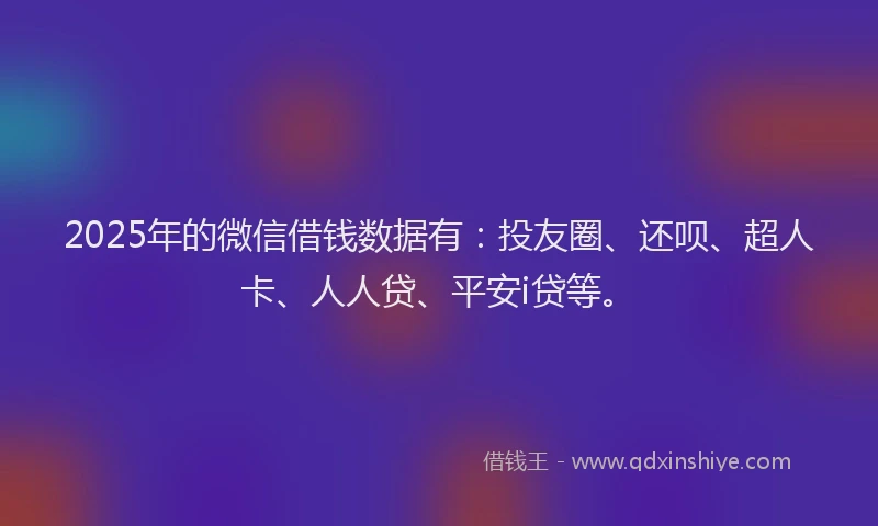 2025年的微信借钱数据有：投友圈、还呗、超人卡、人人贷、平安i贷等。