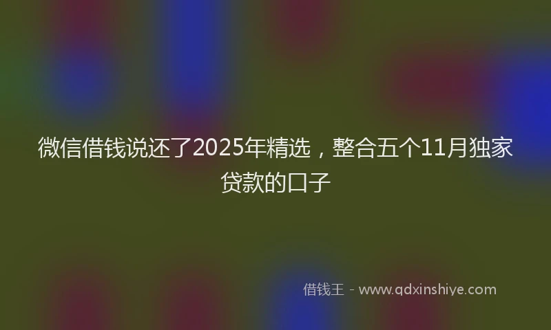 微信借钱说还了2025年精选，整合五个11月独家贷款的口子