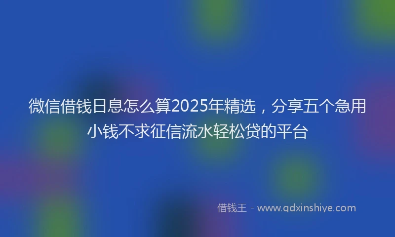 微信借钱日息怎么算2025年精选，分享五个急用小钱不求征信流水轻松贷的平台