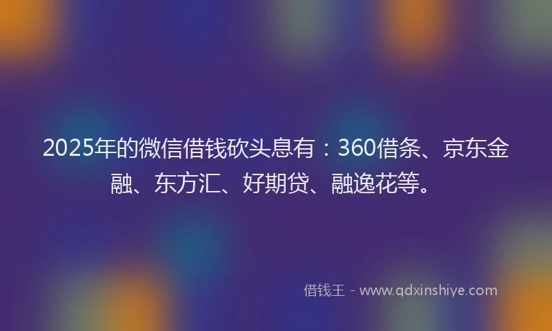 2025年的微信借钱砍头息有：360借条、京东金融、东方汇、好期贷、融逸花等。