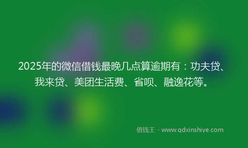 2025年的微信借钱最晚几点算逾期有：功夫贷、我来贷、美团生活费、省呗、融逸花等。