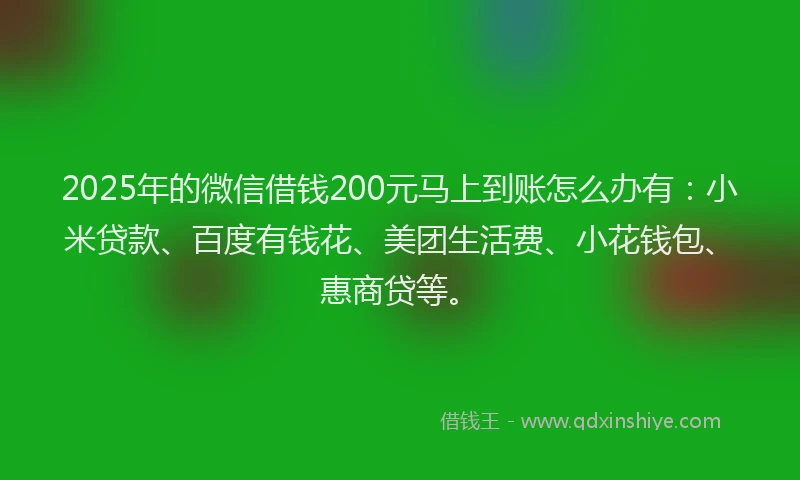 2025年的微信借钱200元马上到账怎么办有：小米贷款、百度有钱花、美团生活费、小花钱包、惠商贷等。