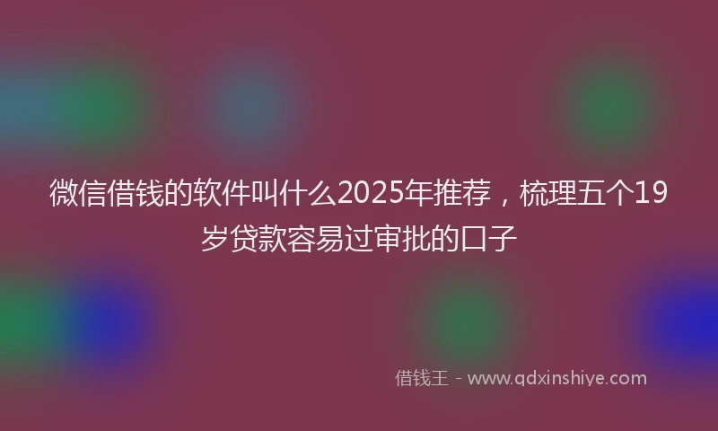 微信借钱的软件叫什么2025年推荐，梳理五个19岁贷款容易过审批的口子