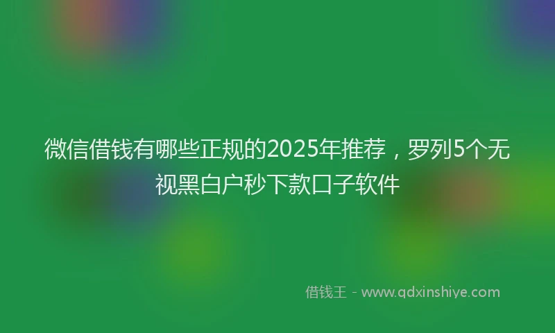 微信借钱有哪些正规的2025年推荐，罗列5个无视黑白户秒下款口子软件