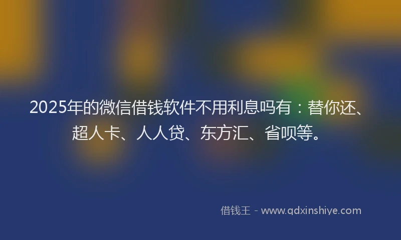2025年的微信借钱软件不用利息吗有：替你还、超人卡、人人贷、东方汇、省呗等。