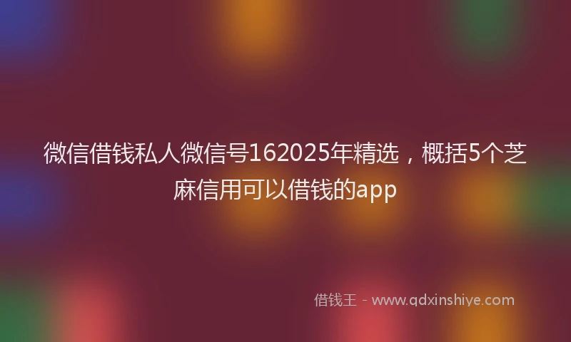 微信借钱私人微信号162025年精选，概括5个芝麻信用可以借钱的app