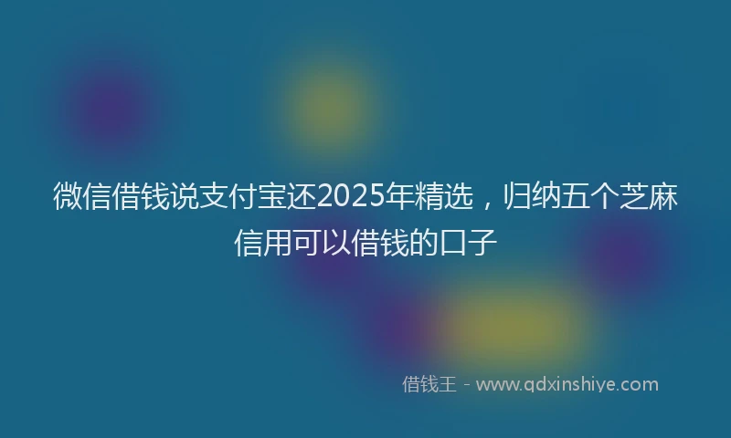 微信借钱说支付宝还2025年精选，归纳五个芝麻信用可以借钱的口子