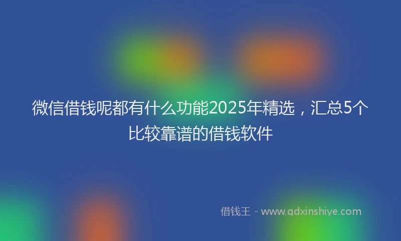 微信借钱呢都有什么功能2025年精选，汇总5个比较靠谱的借钱软件