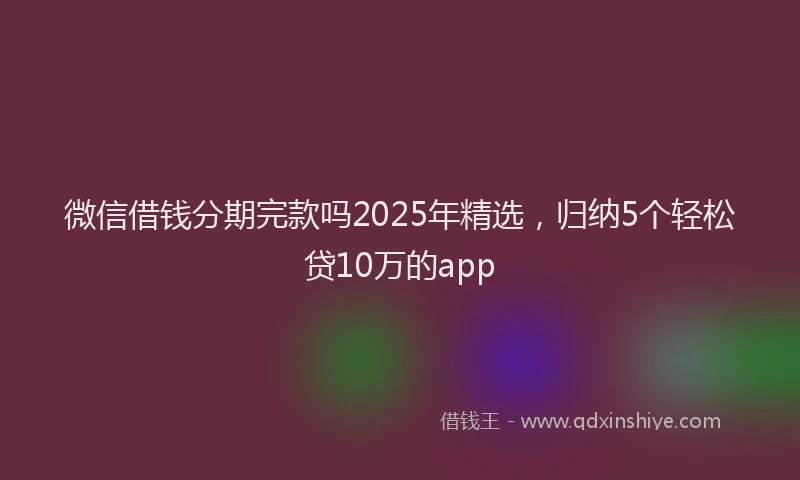 微信借钱分期完款吗2025年精选，归纳5个轻松贷10万的app