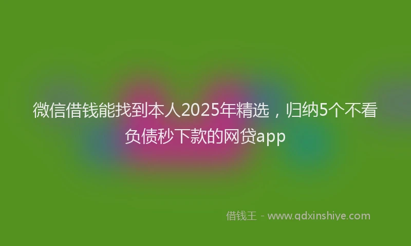微信借钱能找到本人2025年精选，归纳5个不看负债秒下款的网贷app