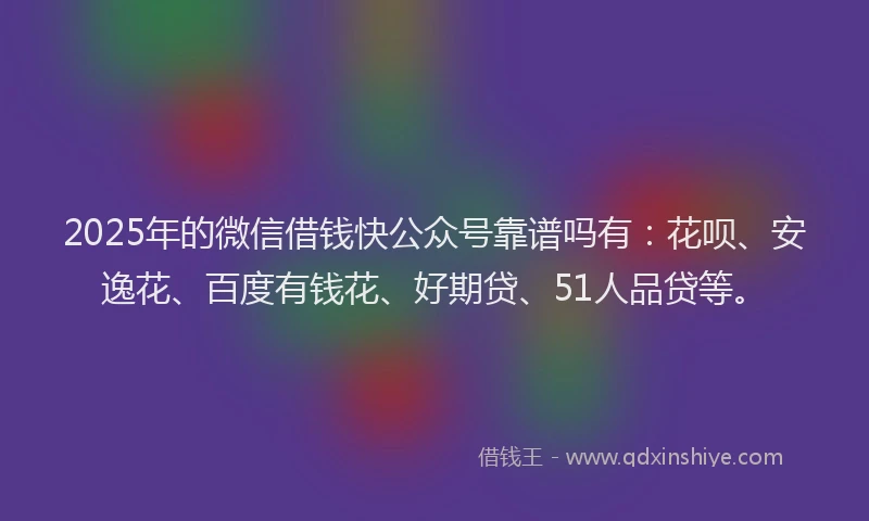 2025年的微信借钱快公众号靠谱吗有：花呗、安逸花、百度有钱花、好期贷、51人品贷等。