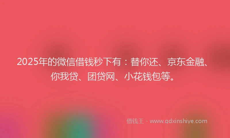 2025年的微信借钱秒下有：替你还、京东金融、你我贷、团贷网、小花钱包等。