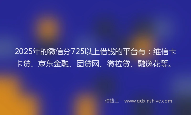 2025年的微信分725以上借钱的平台有：维信卡卡贷、京东金融、团贷网、微粒贷、融逸花等。