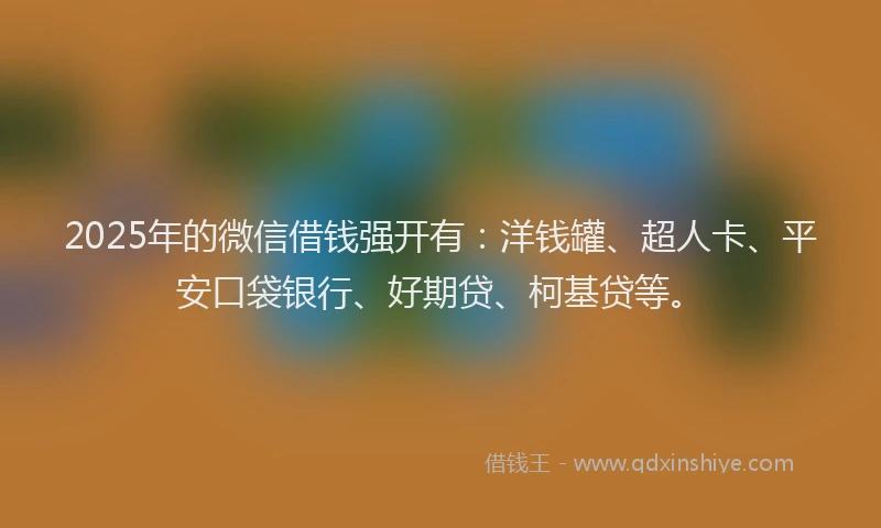 2025年的微信借钱强开有：洋钱罐、超人卡、平安口袋银行、好期贷、柯基贷等。