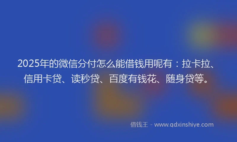 2025年的微信分付怎么能借钱用呢有：拉卡拉、信用卡贷、读秒贷、百度有钱花、随身贷等。