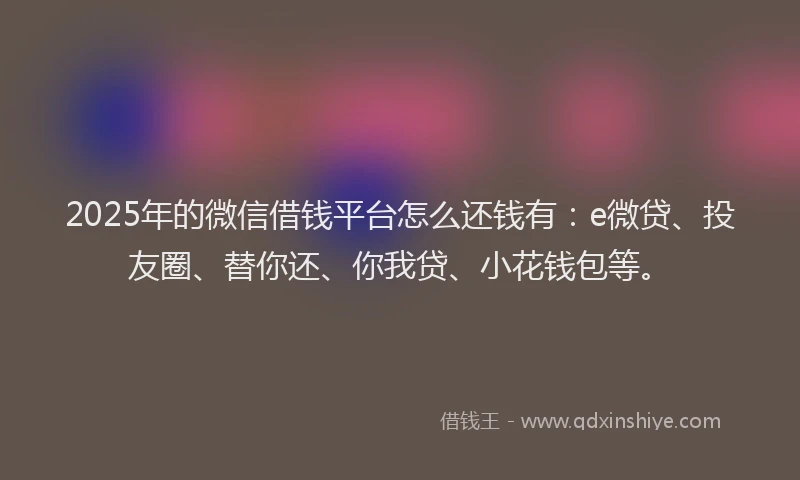 2025年的微信借钱平台怎么还钱有：e微贷、投友圈、替你还、你我贷、小花钱包等。