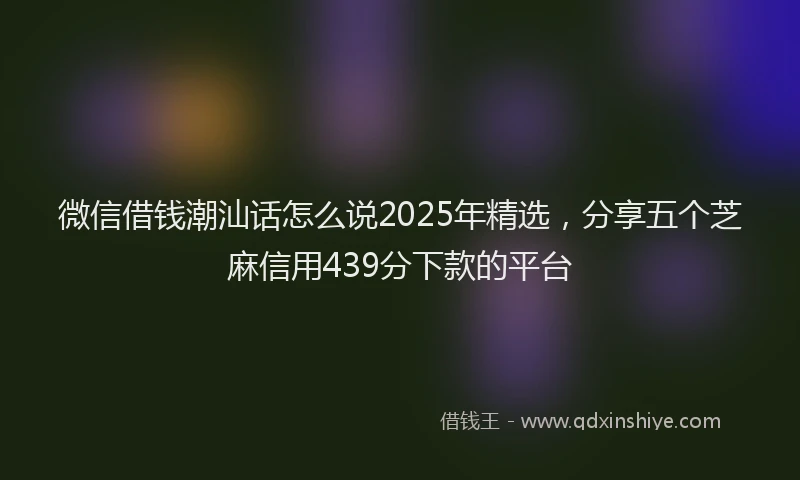 微信借钱潮汕话怎么说2025年精选，分享五个芝麻信用439分下款的平台