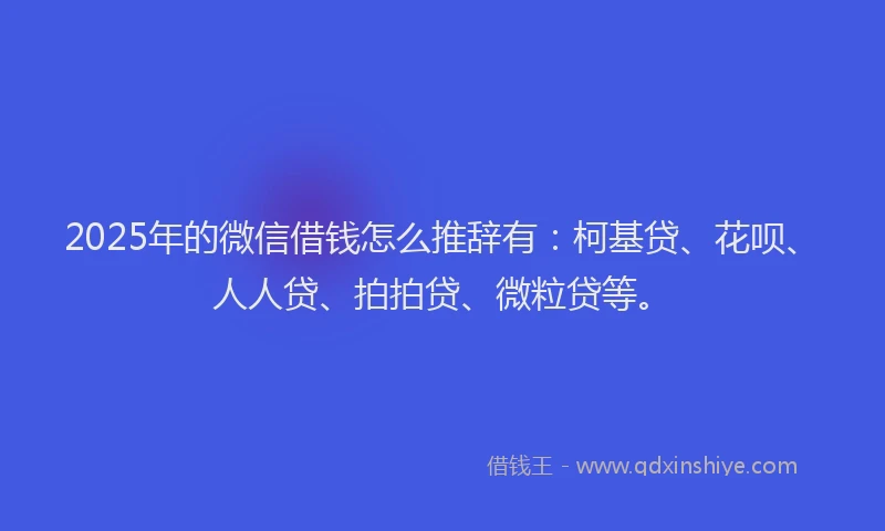 2025年的微信借钱怎么推辞有：柯基贷、花呗、人人贷、拍拍贷、微粒贷等。
