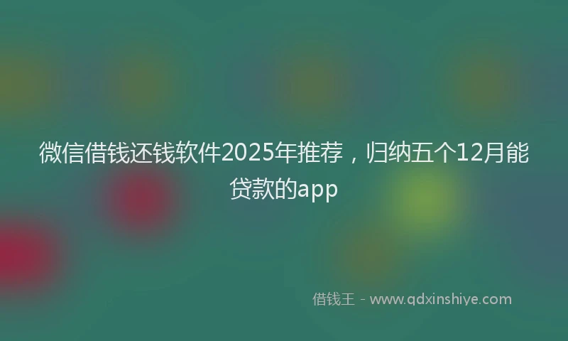 微信借钱还钱软件2025年推荐，归纳五个12月能贷款的app