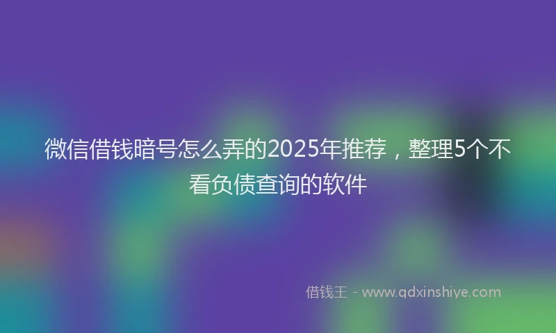 微信借钱暗号怎么弄的2025年推荐，整理5个不看负债查询的软件