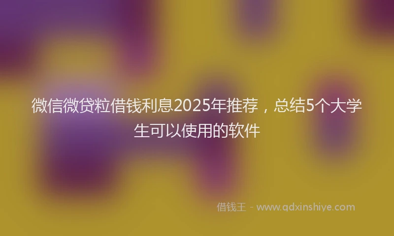 微信微贷粒借钱利息2025年推荐，总结5个大学生可以使用的软件