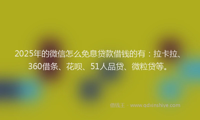 2025年的微信怎么免息贷款借钱的有：拉卡拉、360借条、花呗、51人品贷、微粒贷等。