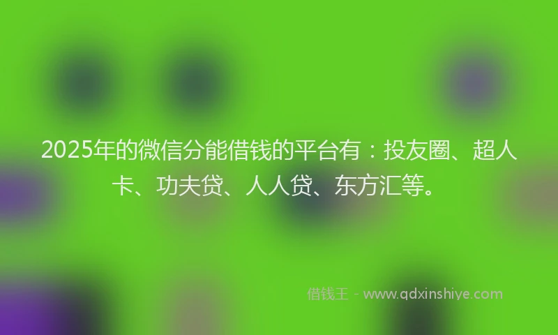 2025年的微信分能借钱的平台有：投友圈、超人卡、功夫贷、人人贷、东方汇等。