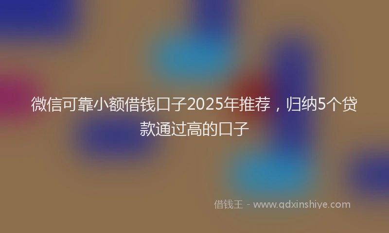 微信可靠小额借钱口子2025年推荐，归纳5个贷款通过高的口子